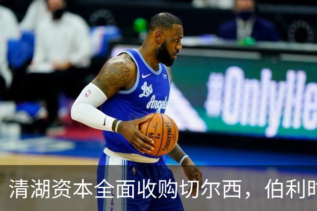 清湖资本全面收购切尔西，伯利时代正式终结